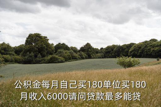 公積金每月自己買180單位買180月收入6000請問貸款最多能貸