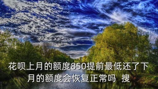 花唄8500下個(gè)額度多少，花唄上月的額度850提前最低還了下月的額度會(huì)恢復(fù)正常嗎  搜