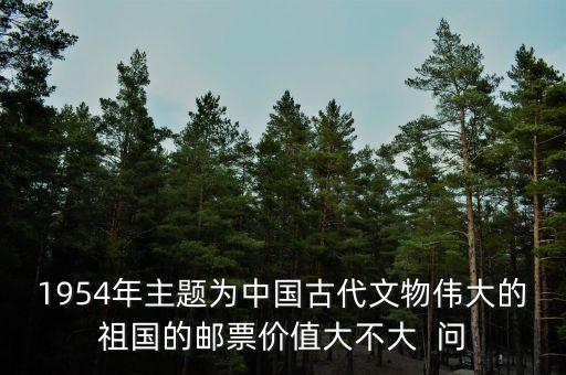 1954年主題為中國古代文物偉大的祖國的郵票價(jià)值大不大  問