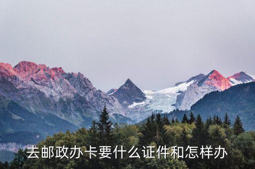 郵政銀行銀卡需要什么，去郵政辦卡要什么證件和怎樣辦