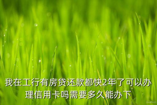 我在工行有房貸還款都快2年了可以辦理信用卡嗎需要多久能辦下