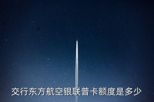 交通東方航空聯(lián)名金卡額度是多少錢，交行東方航空銀聯(lián)普卡額度是多少