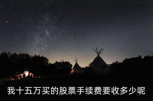 我十五萬買的股票手續(xù)費(fèi)要收多少呢