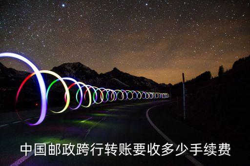 中國郵政跨行轉(zhuǎn)賬要收多少手續(xù)費
