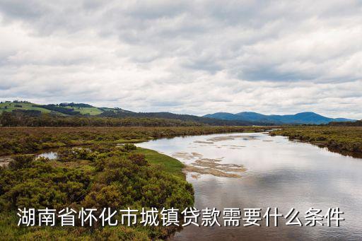 湖南省懷化市城鎮(zhèn)貸款需要什么條件