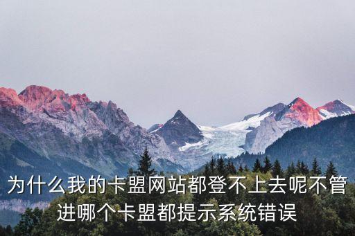 為什么我的卡盟一直等不進(jìn)去，為什么我的卡盟網(wǎng)站都登不上去呢不管進(jìn)哪個(gè)卡盟都提示系統(tǒng)錯(cuò)誤