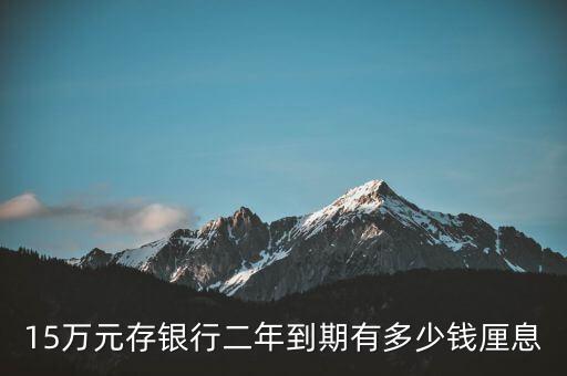 15萬元存銀行二年到期有多少錢厘息