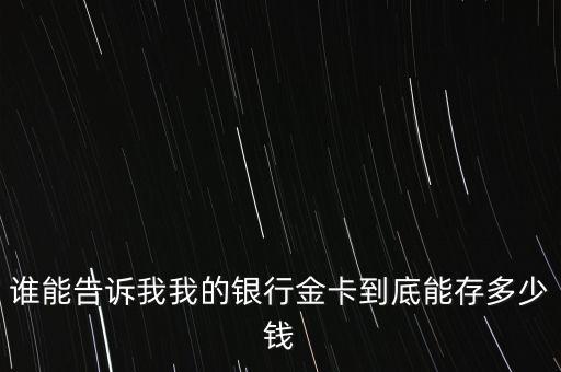誰能告訴我我的銀行金卡到底能存多少錢
