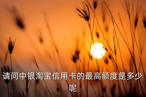 淘寶和京東信用卡額度是多少錢，請(qǐng)問中銀淘寶信用卡的最高額度是多少呢