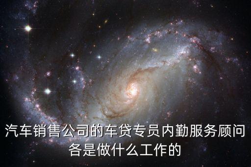 汽車銷售公司的車貸專員內勤服務顧問各是做什么工作的