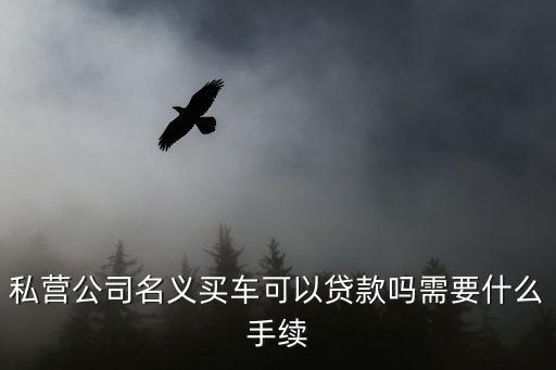 私營公司名義買車可以貸款嗎需要什么手續(xù)