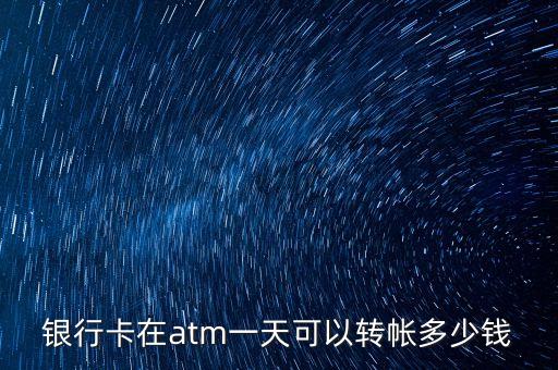 建行atm單次轉(zhuǎn)賬限額多少錢，建行的卡卡轉(zhuǎn)賬能通過ATM機進(jìn)行嗎有金額限制嗎