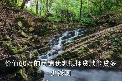 價值60萬的商鋪我想抵押貸款能貸多少錢啊