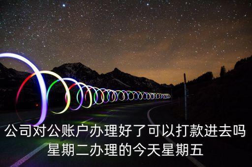 公司對公賬戶辦理好了可以打款進去嗎星期二辦理的今天星期五