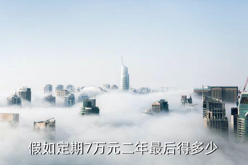假如定期7萬元二年最后得多少