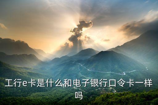 工行e卡是什么和電子銀行口令卡一樣嗎