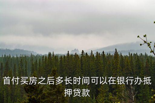 首付買房之后多長(zhǎng)時(shí)間可以在銀行辦抵押貸款