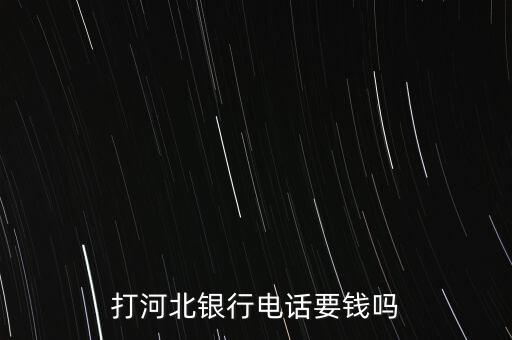 打河北銀行電話要錢嗎