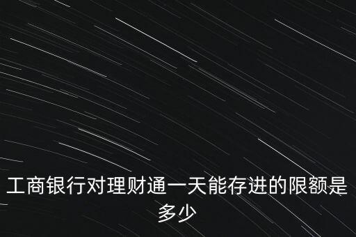 工商銀行對理財通一天能存進的限額是多少