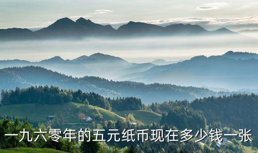 004716今天多少錢，一九六零年的五元紙幣現(xiàn)在多少錢一張