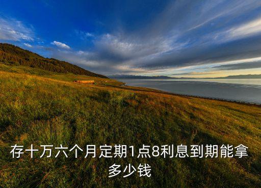 存十萬(wàn)六個(gè)月定期1點(diǎn)8利息到期能拿多少錢