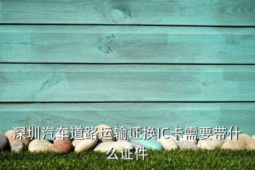 深圳汽車道路運輸證換IC卡需要帶什么證件