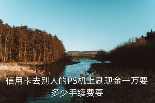 信用卡去別人的PS機(jī)上刷現(xiàn)金一萬要多少手續(xù)費(fèi)要