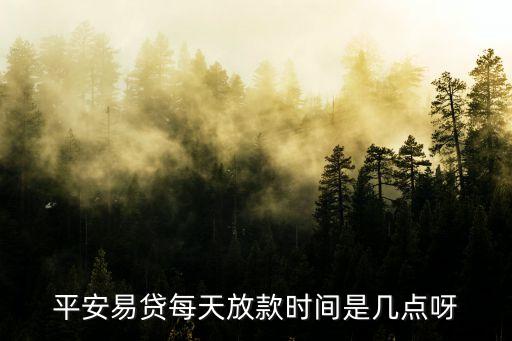 平安易貸口子什么時候放，平安易貸每天放款時間是幾點呀