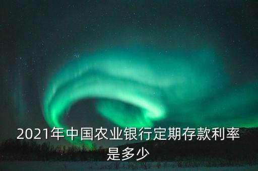 2021年中國農(nóng)業(yè)銀行定期存款利率是多少