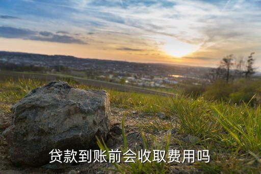 貸款到賬前會(huì)收取費(fèi)用嗎