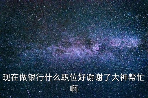 銀行什么崗位好，銀行什么工作崗位比較好