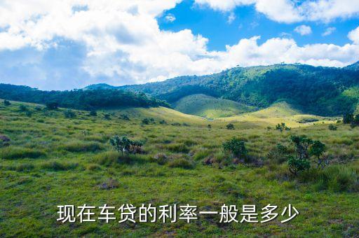 現(xiàn)在車貸的利率一般是多少