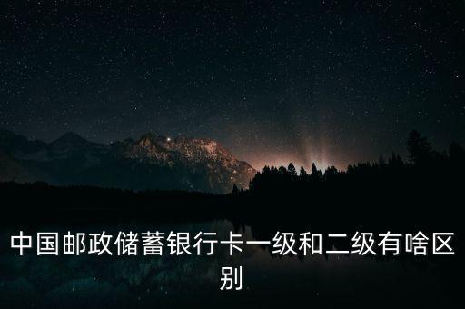 中國銀行二級卡是什么情況，中國郵政儲(chǔ)蓄銀行卡一級和二級有啥區(qū)別