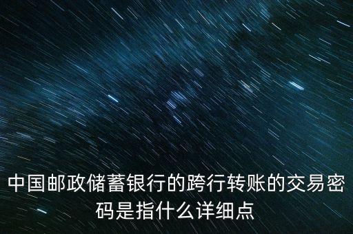 中國郵政儲(chǔ)蓄銀行的跨行轉(zhuǎn)賬的交易密碼是指什么詳細(xì)點(diǎn)