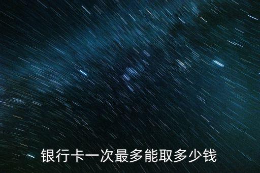 銀行取款能取多少，銀行卡一次最多能取多少錢