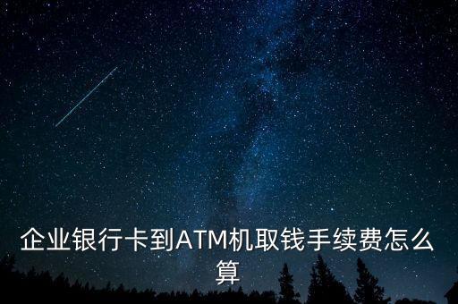 企業(yè)銀行卡到ATM機(jī)取錢手續(xù)費(fèi)怎么算