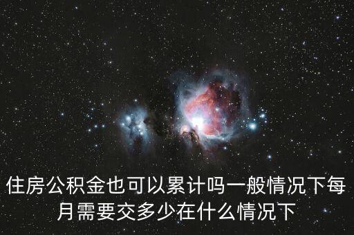 住房公積金也可以累計(jì)嗎一般情況下每月需要交多少在什么情況下