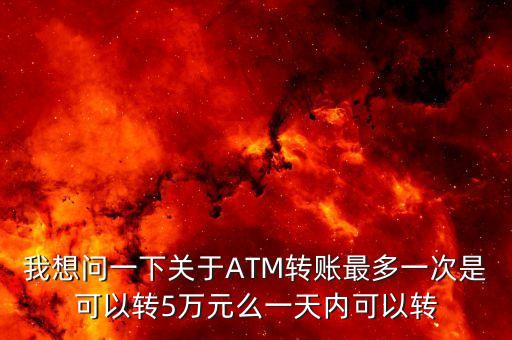 工商atm轉(zhuǎn)帳最多轉(zhuǎn)多少錢，我想問一下關(guān)于ATM轉(zhuǎn)賬最多一次是可以轉(zhuǎn)5萬元么一天內(nèi)可以轉(zhuǎn)