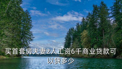 買首套房夫妻2人工資6千商業(yè)貸款可以貸多少