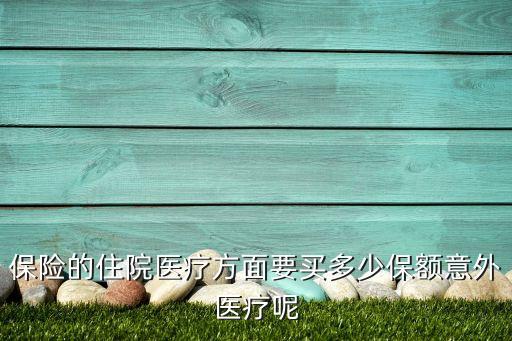 住院醫(yī)療多少保額合適，保險的住院醫(yī)療方面要買多少保額意外醫(yī)療呢