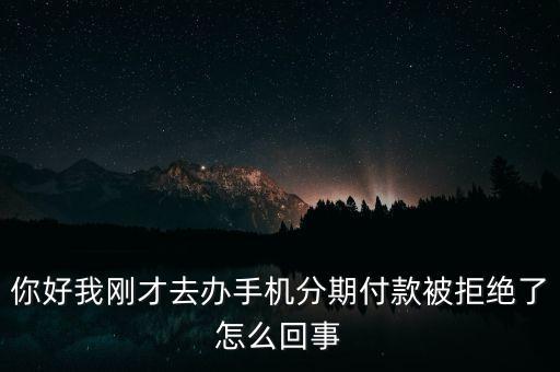 分期付款買手機為什么被拒絕，辦理手機分期被拒怎么回事