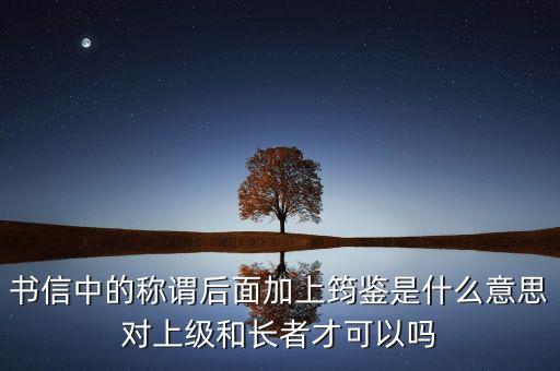 書信中的稱謂后面加上筠鑒是什么意思對(duì)上級(jí)和長者才可以嗎