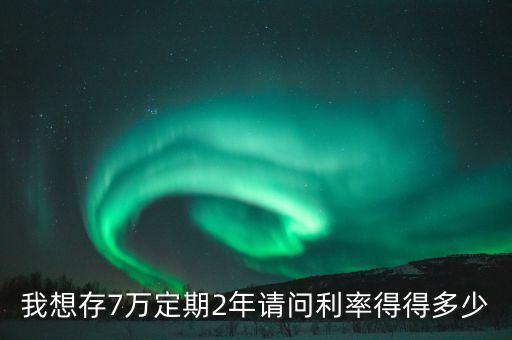 7萬存款兩年利息多少錢，假如定期7萬元二年最后得多少