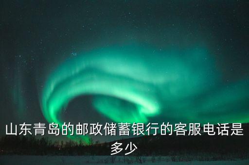 山東青島的郵政儲(chǔ)蓄銀行的客服電話是多少