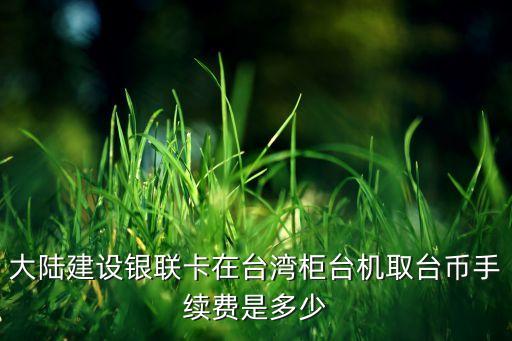 大陸建設(shè)銀聯(lián)卡在臺灣柜臺機取臺幣手續(xù)費是多少