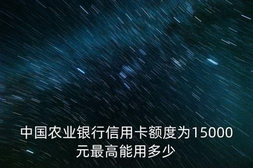 中國(guó)農(nóng)業(yè)銀行信用卡額度為15000元最高能用多少