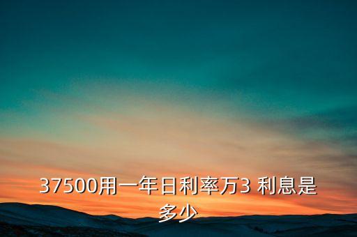 37500用一年日利率萬3 利息是多少