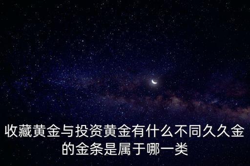 收藏黃金與投資黃金有什么不同久久金的金條是屬于哪一類(lèi)