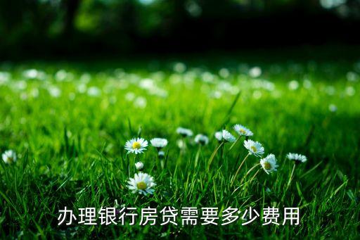 辦理銀行房貸交多少錢，辦理銀行房貸需要多少費用