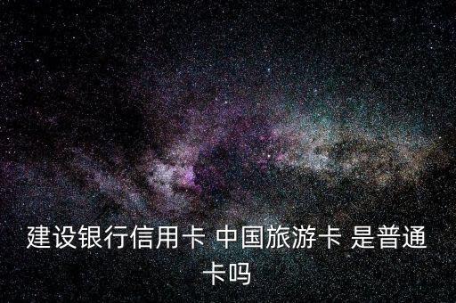 建設(shè)銀行信用卡 中國旅游卡 是普通卡嗎